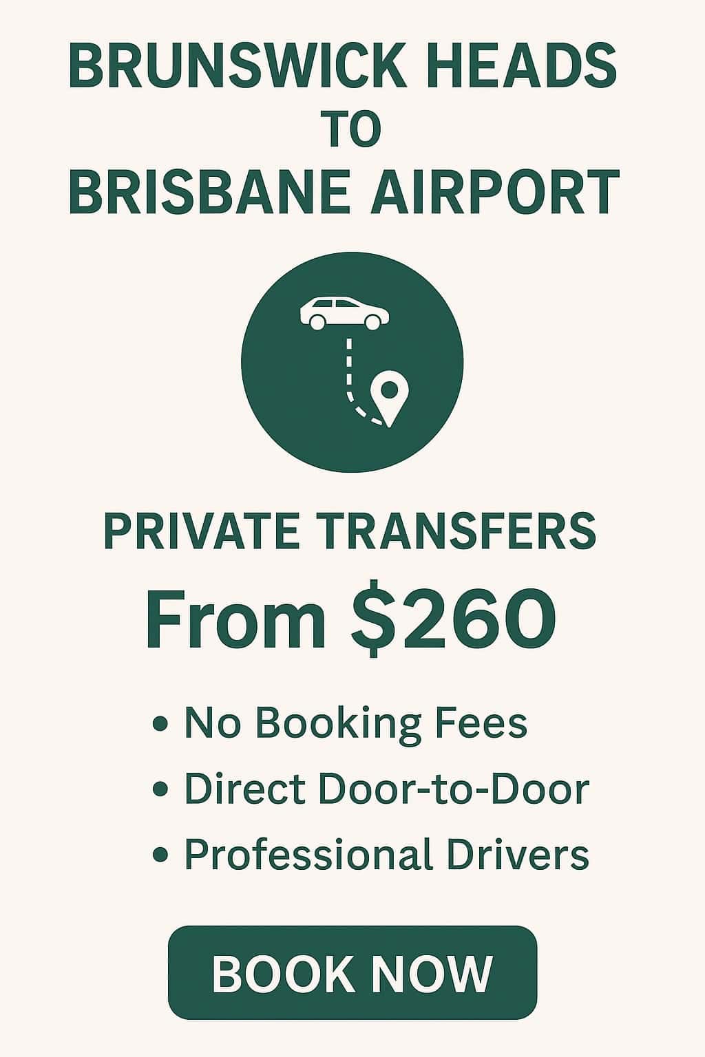 Brunswick Heads to Brisbane Airport Transfer Mobile-friendly infographic for Brunswick Heads to Brisbane Airport transfers. Shows a car and route icon, “Private Transfers from $260,” bullet points (No Booking Fees, Direct Door-to-Door, Professional Drivers), and a “Book Now” button.